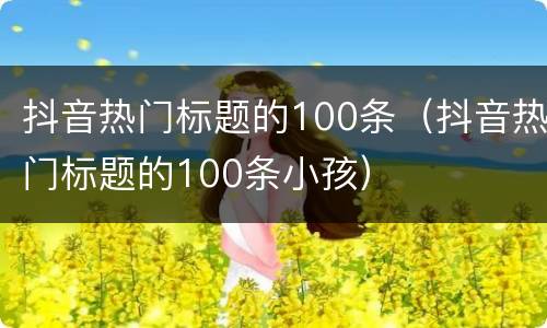抖音热门标题的100条（抖音热门标题的100条小孩）
