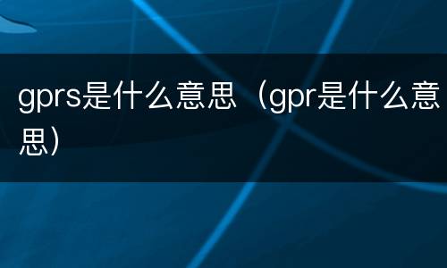 gprs是什么意思（gpr是什么意思）