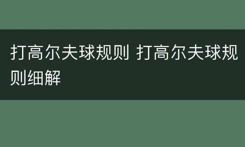 打高尔夫球规则 打高尔夫球规则细解