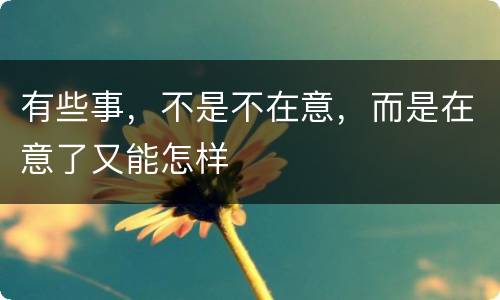有些事，不是不在意，而是在意了又能怎样