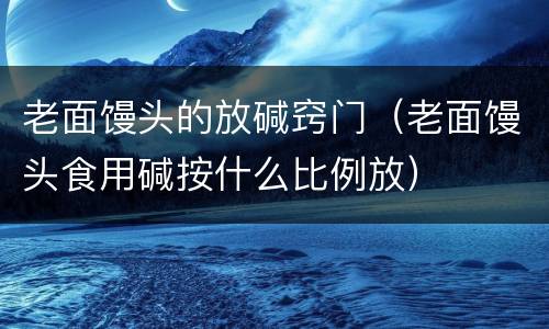 老面馒头的放碱窍门（老面馒头食用碱按什么比例放）