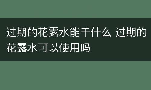 过期的花露水能干什么 过期的花露水可以使用吗