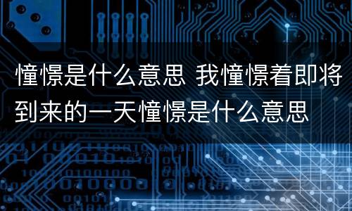 憧憬是什么意思 我憧憬着即将到来的一天憧憬是什么意思