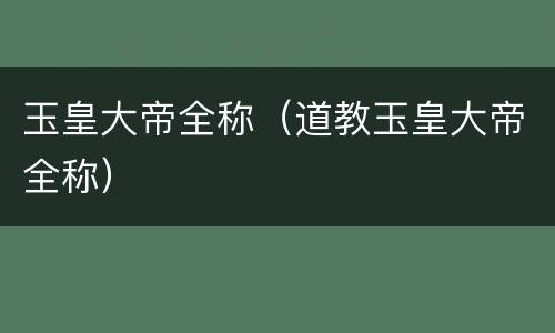 玉皇大帝全称（道教玉皇大帝全称）