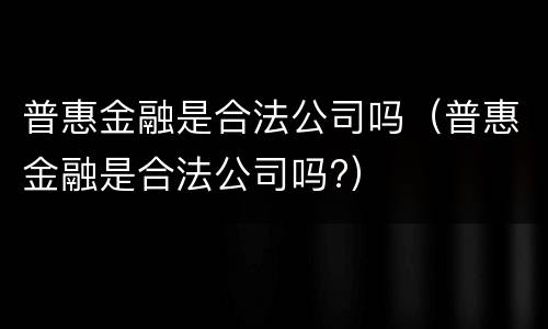 普惠金融是合法公司吗（普惠金融是合法公司吗?）