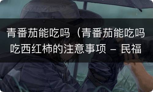 青番茄能吃吗（青番茄能吃吗 吃西红柿的注意事项 - 民福康健康）