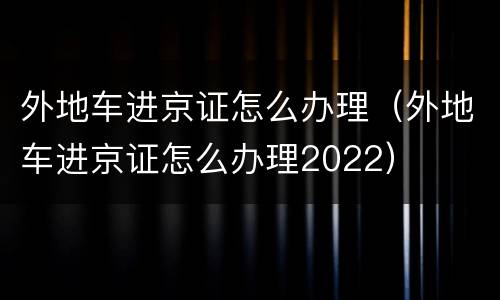 外地车进京证怎么办理（外地车进京证怎么办理2022）