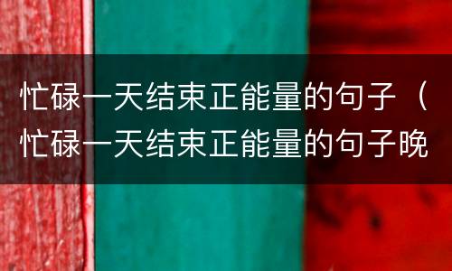 忙碌一天结束正能量的句子（忙碌一天结束正能量的句子晚安图片）