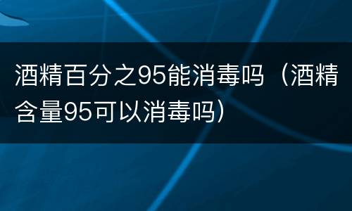酒精百分之95能消毒吗（酒精含量95可以消毒吗）