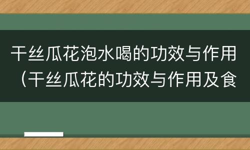 干丝瓜花泡水喝的功效与作用（干丝瓜花的功效与作用及食用方法）