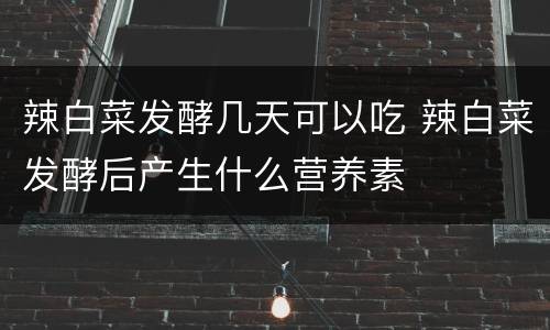 辣白菜发酵几天可以吃 辣白菜发酵后产生什么营养素