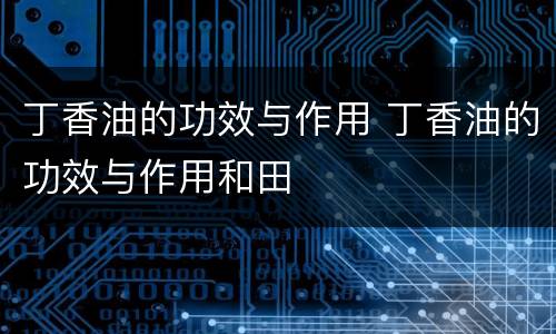 丁香油的功效与作用 丁香油的功效与作用和田
