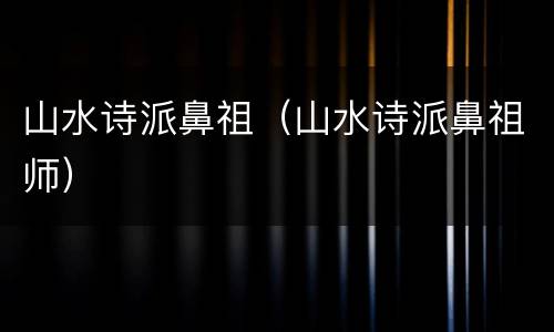 山水诗派鼻祖（山水诗派鼻祖师）