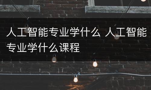 人工智能专业学什么 人工智能专业学什么课程