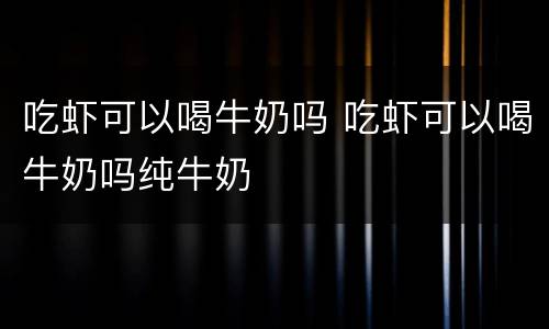 吃虾可以喝牛奶吗 吃虾可以喝牛奶吗纯牛奶
