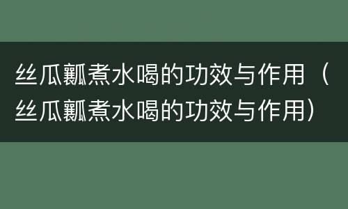丝瓜瓤煮水喝的功效与作用（丝瓜瓤煮水喝的功效与作用）