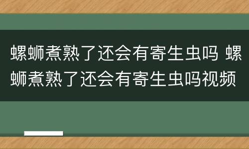 螺蛳煮熟了还会有寄生虫吗 螺蛳煮熟了还会有寄生虫吗视频
