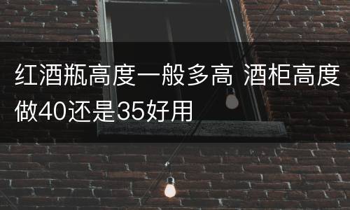 红酒瓶高度一般多高 酒柜高度做40还是35好用