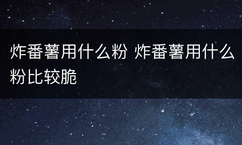 炸番薯用什么粉 炸番薯用什么粉比较脆