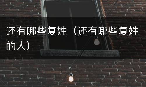 还有哪些复姓（还有哪些复姓的人）