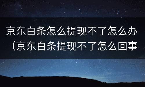 京东白条怎么提现不了怎么办（京东白条提现不了怎么回事）