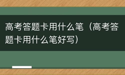 高考答题卡用什么笔（高考答题卡用什么笔好写）