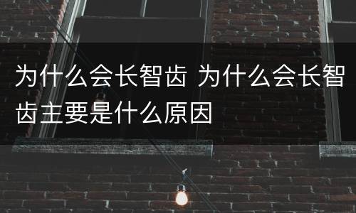 为什么会长智齿 为什么会长智齿主要是什么原因