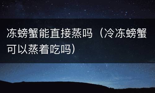冻螃蟹能直接蒸吗（冷冻螃蟹可以蒸着吃吗）