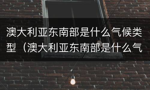澳大利亚东南部是什么气候类型（澳大利亚东南部是什么气候类型的）