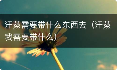 汗蒸需要带什么东西去（汗蒸我需要带什么）