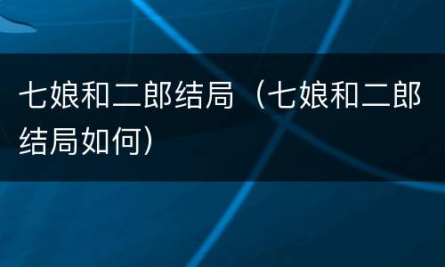 七娘和二郎结局（七娘和二郎结局如何）