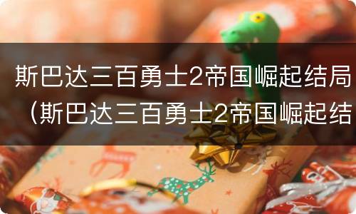 斯巴达三百勇士2帝国崛起结局（斯巴达三百勇士2帝国崛起结局迅雷下载）