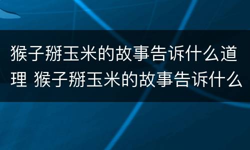 猴子掰玉米的故事告诉什么道理 猴子掰玉米的故事告诉什么道理一年级