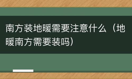 南方装地暖需要注意什么（地暖南方需要装吗）