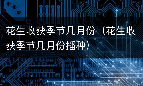 花生收获季节几月份（花生收获季节几月份播种）