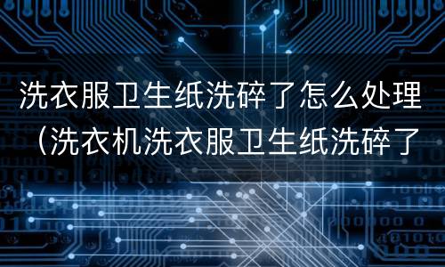 洗衣服卫生纸洗碎了怎么处理（洗衣机洗衣服卫生纸洗碎了怎么处理）