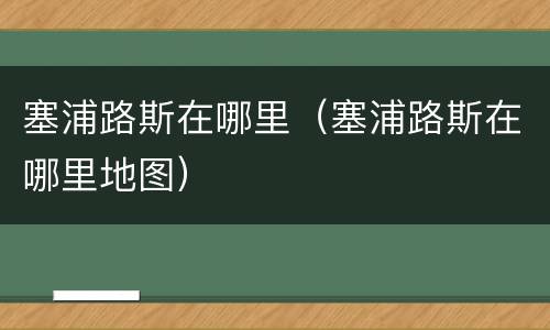 塞浦路斯在哪里（塞浦路斯在哪里地图）