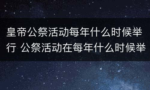 皇帝公祭活动每年什么时候举行 公祭活动在每年什么时候举行