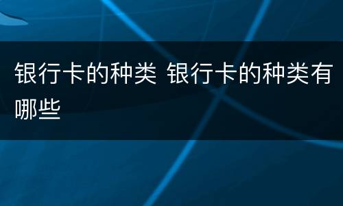 银行卡的种类 银行卡的种类有哪些