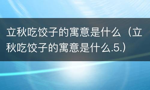 立秋吃饺子的寓意是什么（立秋吃饺子的寓意是什么.5.）