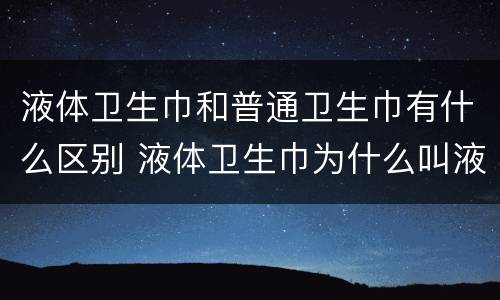 液体卫生巾和普通卫生巾有什么区别 液体卫生巾为什么叫液体卫生巾