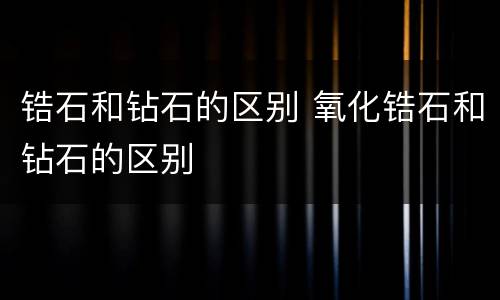 锆石和钻石的区别 氧化锆石和钻石的区别