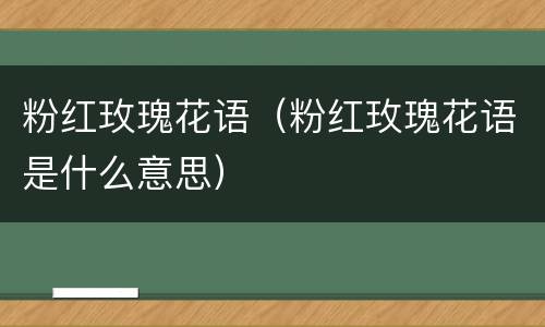 粉红玫瑰花语（粉红玫瑰花语是什么意思）