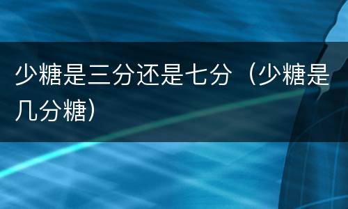 少糖是三分还是七分（少糖是几分糖）