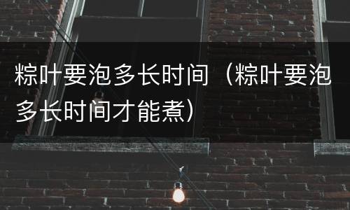 粽叶要泡多长时间（粽叶要泡多长时间才能煮）
