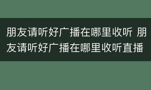 朋友请听好广播在哪里收听 朋友请听好广播在哪里收听直播