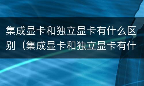 集成显卡和独立显卡有什么区别（集成显卡和独立显卡有什么区别哪个好）