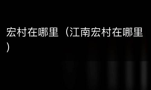 宏村在哪里（江南宏村在哪里）