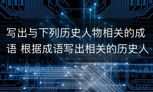 写出与下列历史人物相关的成语 根据成语写出相关的历史人物