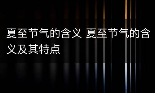 夏至节气的含义 夏至节气的含义及其特点